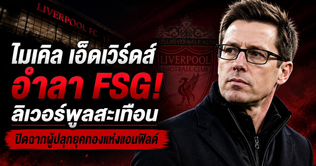 ไมเคิล เอ็ดเวิร์ดส์ อำลา FSG สะเทือนลิเวอร์พูล! ปิดฉากผู้ปลุกยุคทองแห่งแอนฟิลด์